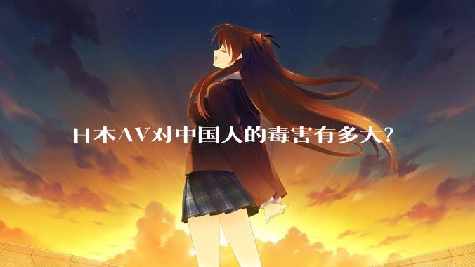 日本AV对中国人的毒害有多大？