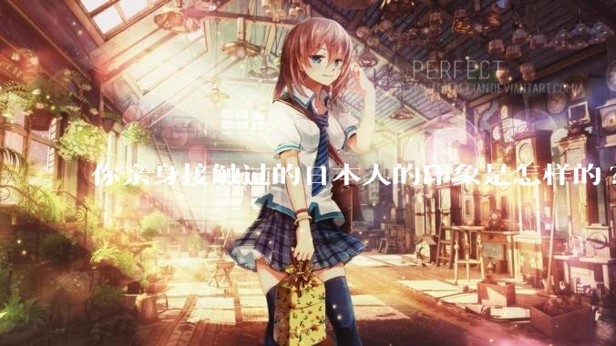 你亲身接触过的日本人的印象是怎样的?