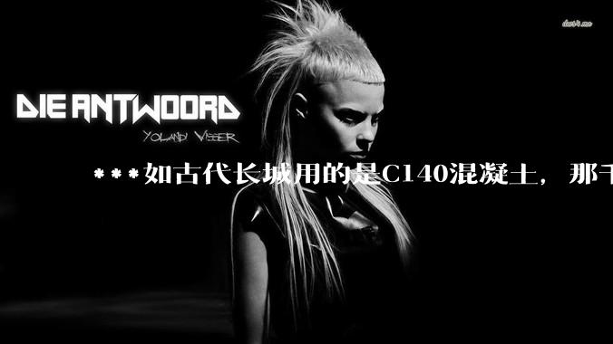 ***如古代长城用的是C140混凝土，那千百年下来会完整的留存至今还是损坏的更加严重？
