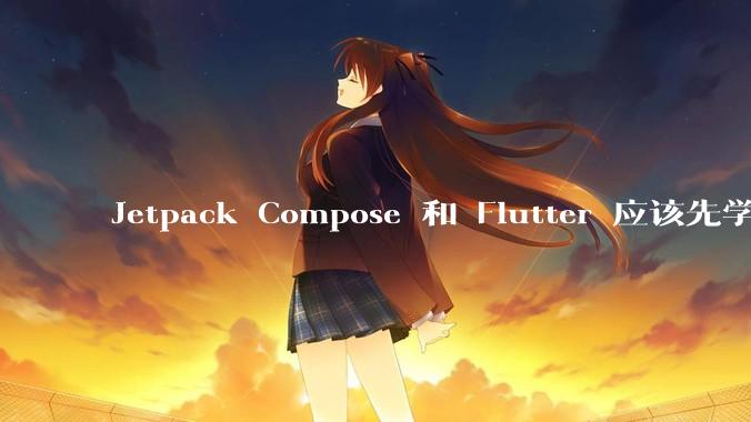 Jetpack Compose 和 Flutter 应该先学哪个呢？