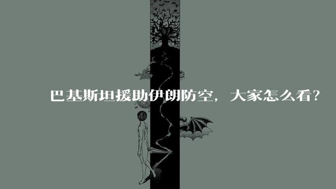 巴基斯坦援助伊朗防空，大家怎么看？